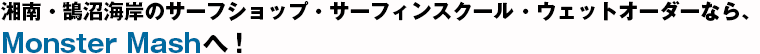 湘南・鵠沼海岸のサーフショップ・サーフィンスクール・ウェットオーダーなら、Monster Mashへ！